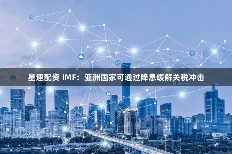 星速配资 IMF：亚洲国家可通过降息缓解关税冲击