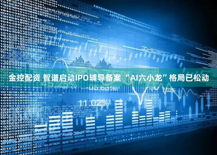 金控配资 智谱启动IPO辅导备案 “AI六小龙”格局已松动