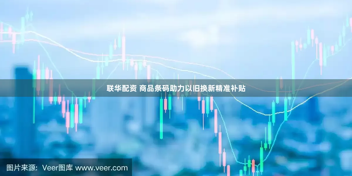联华配资 商品条码助力以旧换新精准补贴