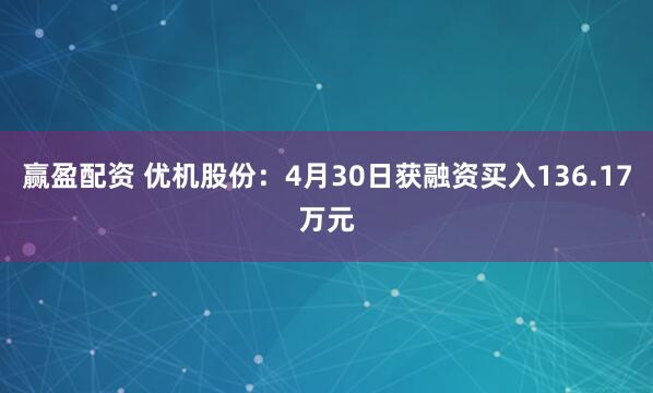 赢盈配资 优机股份：4月30日获融资买入136.17万元