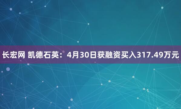 长宏网 凯德石英：4月30日获融资买入317.49万元