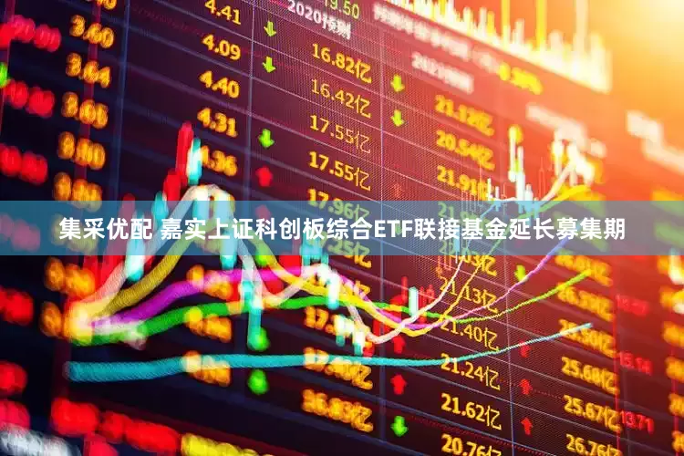 集采优配 嘉实上证科创板综合ETF联接基金延长募集期