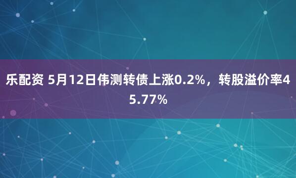 乐配资 5月12日伟测转债上涨0.2%，转股溢价率45.77%