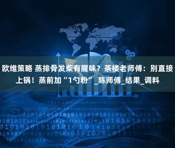 欧维策略 蒸排骨发柴有腥味？茶楼老师傅：别直接上锅！蒸前加“1勺粉”_陈师傅_结果_调料