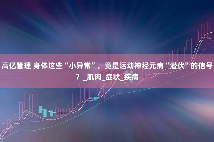 高亿管理 身体这些“小异常”，竟是运动神经元病“潜伏”的信号？_肌肉_症状_疾病