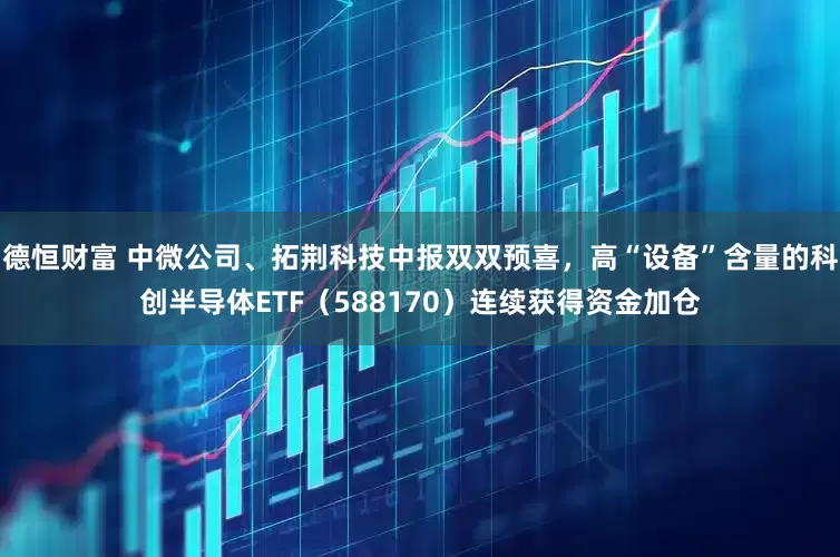 德恒财富 中微公司、拓荆科技中报双双预喜，高“设备”含量的科创半导体ETF（588170）连续获得资金加仓