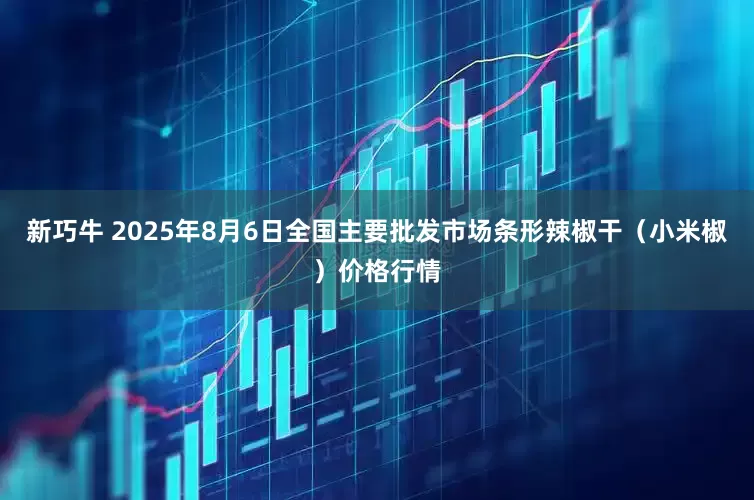 新巧牛 2025年8月6日全国主要批发市场条形辣椒干（小米椒）价格行情
