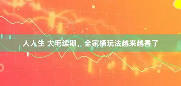 人人生 大毛续期，全家桶玩法越来越香了