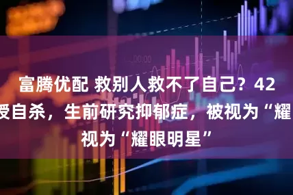 富腾优配 救别人救不了自己？42岁副教授自杀，生前研究抑郁症，被视为“耀眼明星”