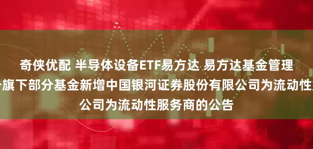 奇侠优配 半导体设备ETF易方达 易方达基金管理有限公司关于旗下部分基金新增中国银河证券股份有限公司为流动性服务商的公告