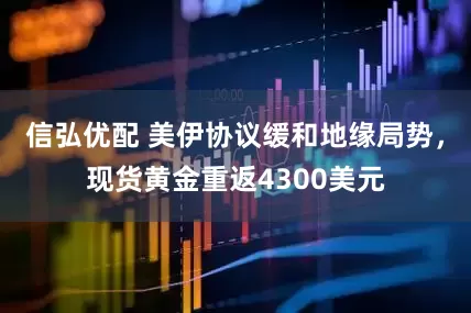 信弘优配 美伊协议缓和地缘局势，现货黄金重返4300美元