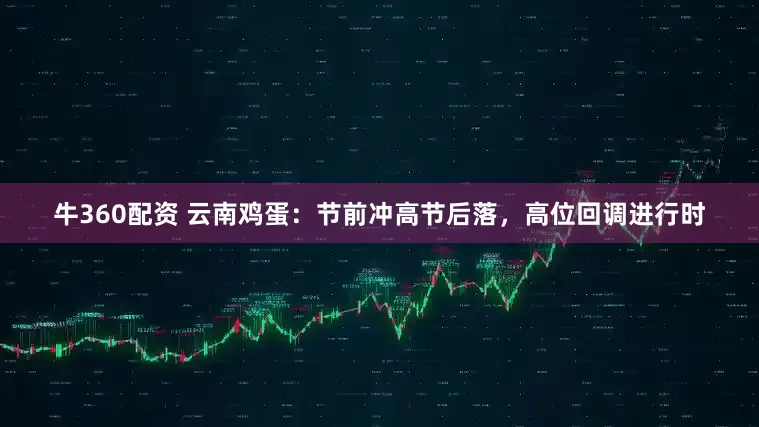 牛360配资 云南鸡蛋：节前冲高节后落，高位回调进行时